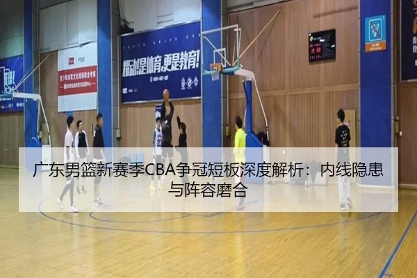 广东男篮新赛季CBA争冠短板深度解析：内线隐患与阵容磨合