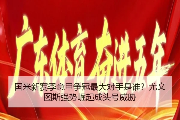 国米新赛季意甲争冠最大对手是谁？尤文图斯强势崛起成头号威胁