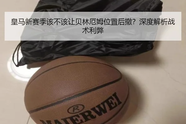皇马新赛季该不该让贝林厄姆位置后撤？深度解析战术利弊