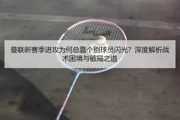 曼联新赛季进攻为何总靠个别球员闪光？深度解析战术困境与破局之道