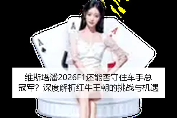 维斯塔潘2026F1还能否守住车手总冠军？深度解析红牛王朝的挑战与机遇
