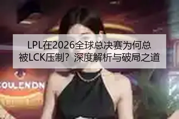 LPL在2026全球总决赛为何总被LCK压制？深度解析与破局之道