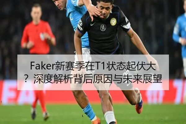 Faker新赛季在T1状态起伏大？深度解析背后原因与未来展望